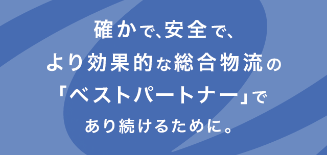 確かで、安全で、より効果的な総合物流の「ベストパートナー」であり続けるために。